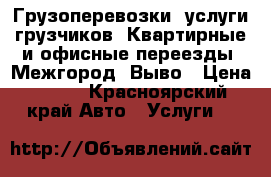  Грузоперевозки, услуги грузчиков. Квартирные и офисные переезды. Межгород. Выво › Цена ­ 200 - Красноярский край Авто » Услуги   